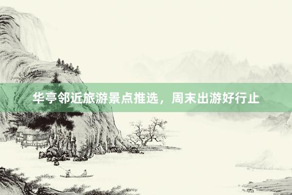 华亭邻近旅游景点推选，周末出游好行止